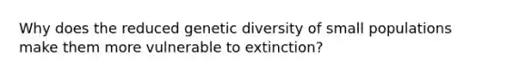 Why does the reduced genetic diversity of small populations make them more vulnerable to extinction?