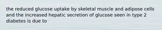 the reduced glucose uptake by skeletal muscle and adipose cells and the increased hepatic secretion of glucose seen in type 2 diabetes is due to