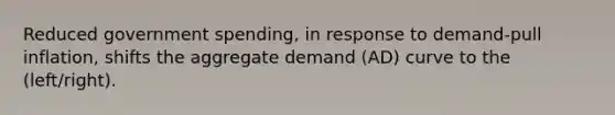 Reduced government spending, in response to demand-pull inflation, shifts the aggregate demand (AD) curve to the (left/right).