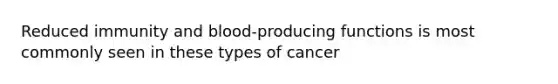 Reduced immunity and blood-producing functions is most commonly seen in these types of cancer