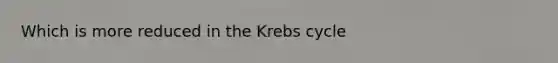 Which is more reduced in the Krebs cycle