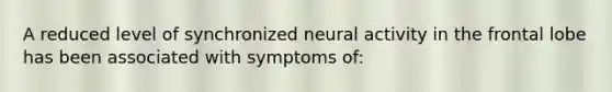 A reduced level of synchronized neural activity in the frontal lobe has been associated with symptoms of: