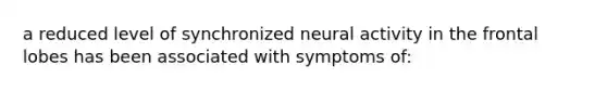 a reduced level of synchronized neural activity in the frontal lobes has been associated with symptoms of: