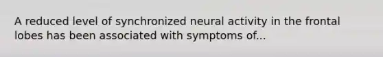 A reduced level of synchronized neural activity in the frontal lobes has been associated with symptoms of...