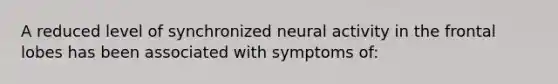 A reduced level of synchronized neural activity in the frontal lobes has been associated with symptoms of: