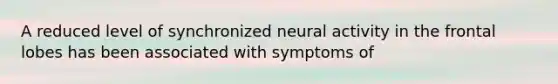 A reduced level of synchronized neural activity in the frontal lobes has been associated with symptoms of