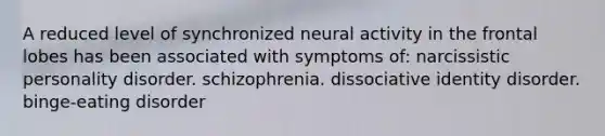 A reduced level of synchronized neural activity in the frontal lobes has been associated with symptoms of: narcissistic personality disorder. schizophrenia. dissociative identity disorder. binge-eating disorder