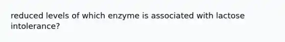 reduced levels of which enzyme is associated with lactose intolerance?