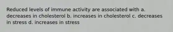 Reduced levels of immune activity are associated with a. decreases in cholesterol b. increases in cholesterol c. decreases in stress d. increases in stress