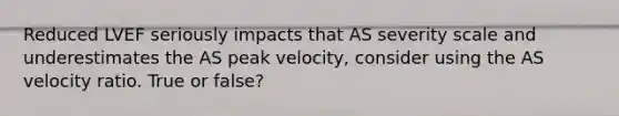 Reduced LVEF seriously impacts that AS severity scale and underestimates the AS peak velocity, consider using the AS velocity ratio. True or false?