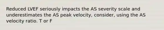 Reduced LVEF seriously impacts the AS severity scale and underestimates the AS peak velocity, consider, using the AS velocity ratio. T or F