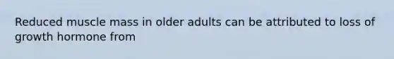 Reduced muscle mass in older adults can be attributed to loss of growth hormone from