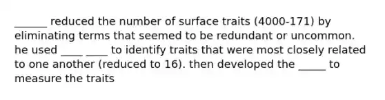 ______ reduced the number of surface traits (4000-171) by eliminating terms that seemed to be redundant or uncommon. he used ____ ____ to identify traits that were most closely related to one another (reduced to 16). then developed the _____ to measure the traits