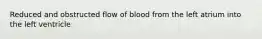 Reduced and obstructed flow of blood from the left atrium into the left ventricle