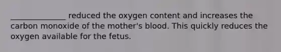 ______________ reduced the oxygen content and increases the carbon monoxide of the mother's blood. This quickly reduces the oxygen available for the fetus.