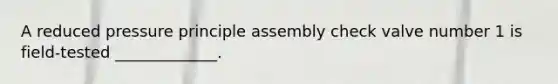 A reduced pressure principle assembly check valve number 1 is field-tested _____________.