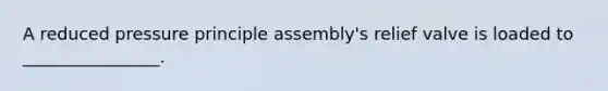 A reduced pressure principle assembly's relief valve is loaded to ________________.