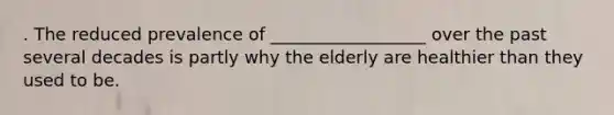 . The reduced prevalence of __________________ over the past several decades is partly why the elderly are healthier than they used to be.