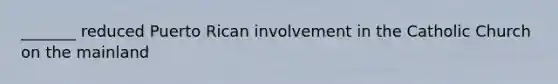 _______ reduced Puerto Rican involvement in the Catholic Church on the mainland