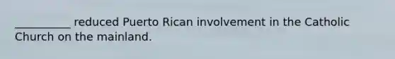 __________ reduced Puerto Rican involvement in the Catholic Church on the mainland.