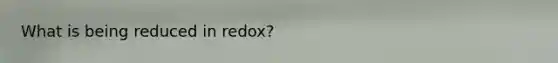 What is being reduced in redox?