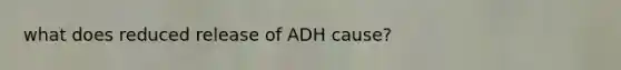 what does reduced release of ADH cause?