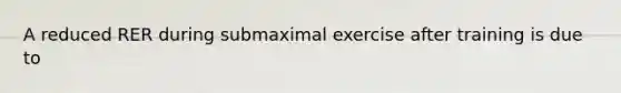 A reduced RER during submaximal exercise after training is due to