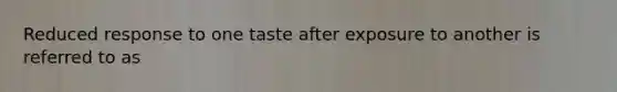 Reduced response to one taste after exposure to another is referred to as