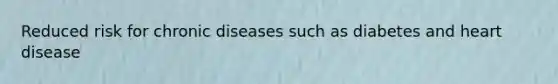 Reduced risk for chronic diseases such as diabetes and heart disease