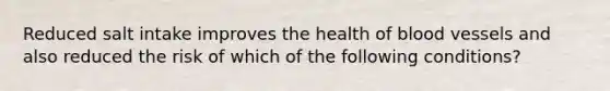 Reduced salt intake improves the health of blood vessels and also reduced the risk of which of the following conditions?