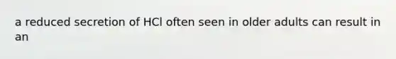 a reduced secretion of HCl often seen in older adults can result in an