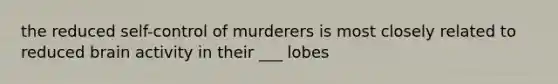 the reduced self-control of murderers is most closely related to reduced brain activity in their ___ lobes