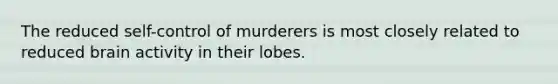 The reduced self-control of murderers is most closely related to reduced brain activity in their lobes.