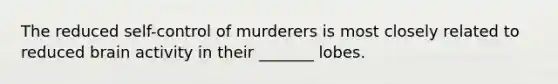 The reduced self-control of murderers is most closely related to reduced brain activity in their _______ lobes.