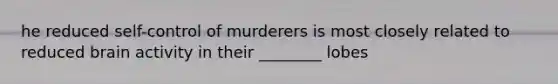 he reduced self-control of murderers is most closely related to reduced brain activity in their ________ lobes