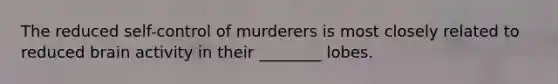 The reduced self-control of murderers is most closely related to reduced brain activity in their ________ lobes.