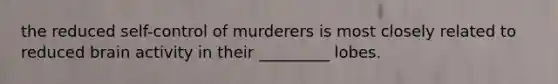 the reduced self-control of murderers is most closely related to reduced brain activity in their _________ lobes.