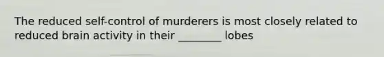 The reduced self-control of murderers is most closely related to reduced brain activity in their ________ lobes