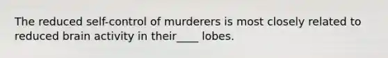 The reduced self-control of murderers is most closely related to reduced brain activity in their____ lobes.