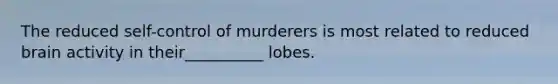 The reduced self-control of murderers is most related to reduced brain activity in their__________ lobes.