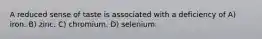 A reduced sense of taste is associated with a deficiency of A) iron. B) zinc. C) chromium. D) selenium.