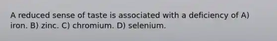 A reduced sense of taste is associated with a deficiency of A) iron. B) zinc. C) chromium. D) selenium.