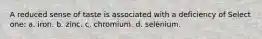 A reduced sense of taste is associated with a deficiency of Select one: a. iron. b. zinc. c. chromium. d. selenium.