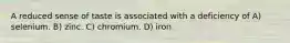 A reduced sense of taste is associated with a deficiency of A) selenium. B) zinc. C) chromium. D) iron.