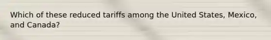 Which of these reduced tariffs among the United States, Mexico, and Canada?