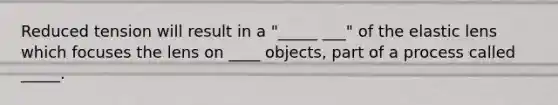 Reduced tension will result in a "_____ ___" of the elastic lens which focuses the lens on ____ objects, part of a process called _____.