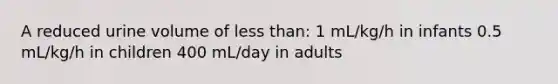 A reduced urine volume of less than: 1 mL/kg/h in infants 0.5 mL/kg/h in children 400 mL/day in adults