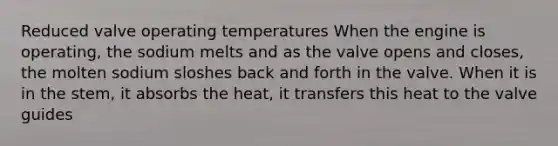 Reduced valve operating temperatures When the engine is operating, the sodium melts and as the valve opens and closes, the molten sodium sloshes back and forth in the valve. When it is in the stem, it absorbs the heat, it transfers this heat to the valve guides