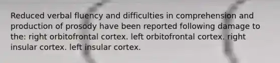 Reduced verbal fluency and difficulties in comprehension and production of prosody have been reported following damage to the: right orbitofrontal cortex. left orbitofrontal cortex. right insular cortex. left insular cortex.