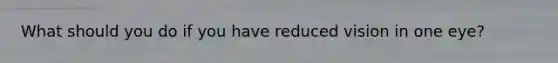 What should you do if you have reduced vision in one eye?